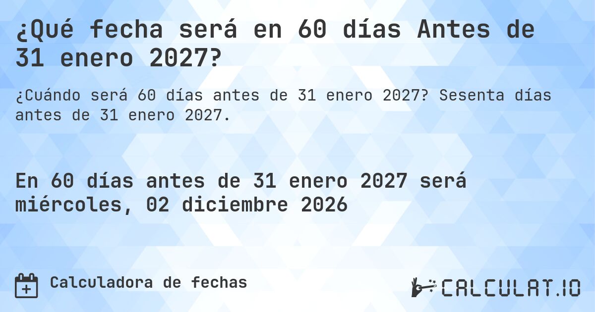 ¿Qué fecha será en 60 días Antes de 31 enero 2027?. Sesenta días antes de 31 enero 2027.