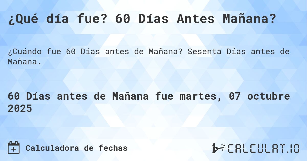 ¿Qué día fue? 60 Días Antes Mañana?. Sesenta Días antes de Mañana.