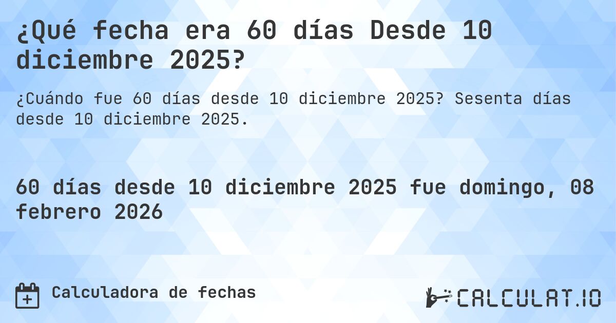 ¿Qué fecha era 60 días Desde 10 diciembre 2025?. Sesenta días desde 10 diciembre 2025.