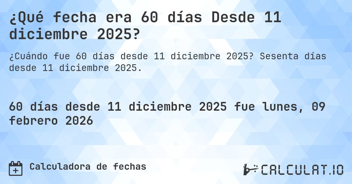 ¿Qué fecha era 60 días Desde 11 diciembre 2025?. Sesenta días desde 11 diciembre 2025.