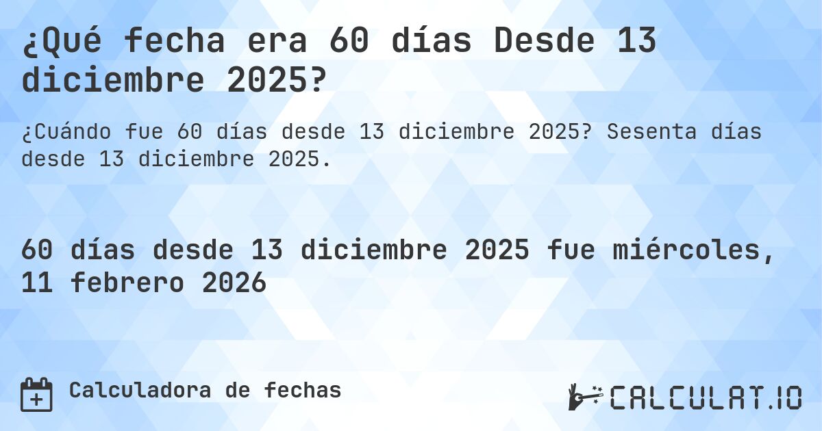 ¿Qué fecha era 60 días Desde 13 diciembre 2025?. Sesenta días desde 13 diciembre 2025.
