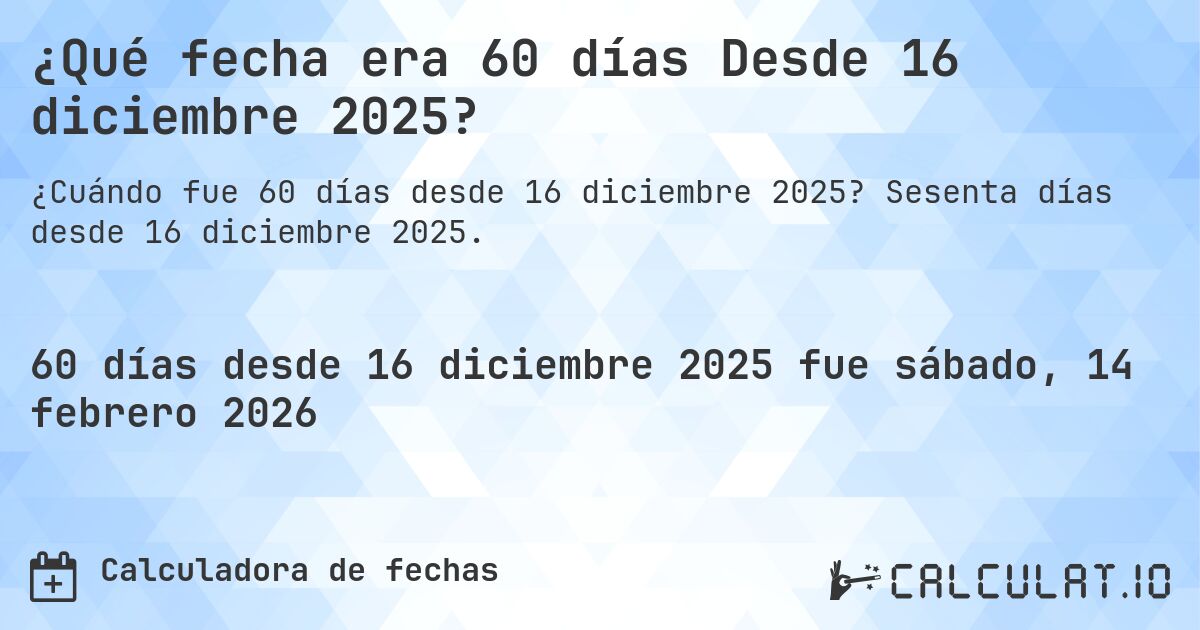 ¿Qué fecha era 60 días Desde 16 diciembre 2025?. Sesenta días desde 16 diciembre 2025.