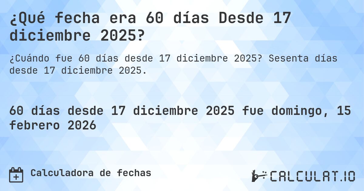 ¿Qué fecha era 60 días Desde 17 diciembre 2025?. Sesenta días desde 17 diciembre 2025.