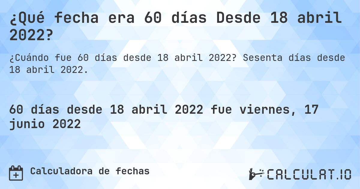 ¿Qué fecha era 60 días Desde 18 abril 2022?. Sesenta días desde 18 abril 2022.