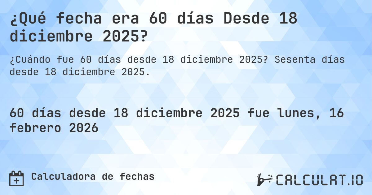 ¿Qué fecha era 60 días Desde 18 diciembre 2025?. Sesenta días desde 18 diciembre 2025.