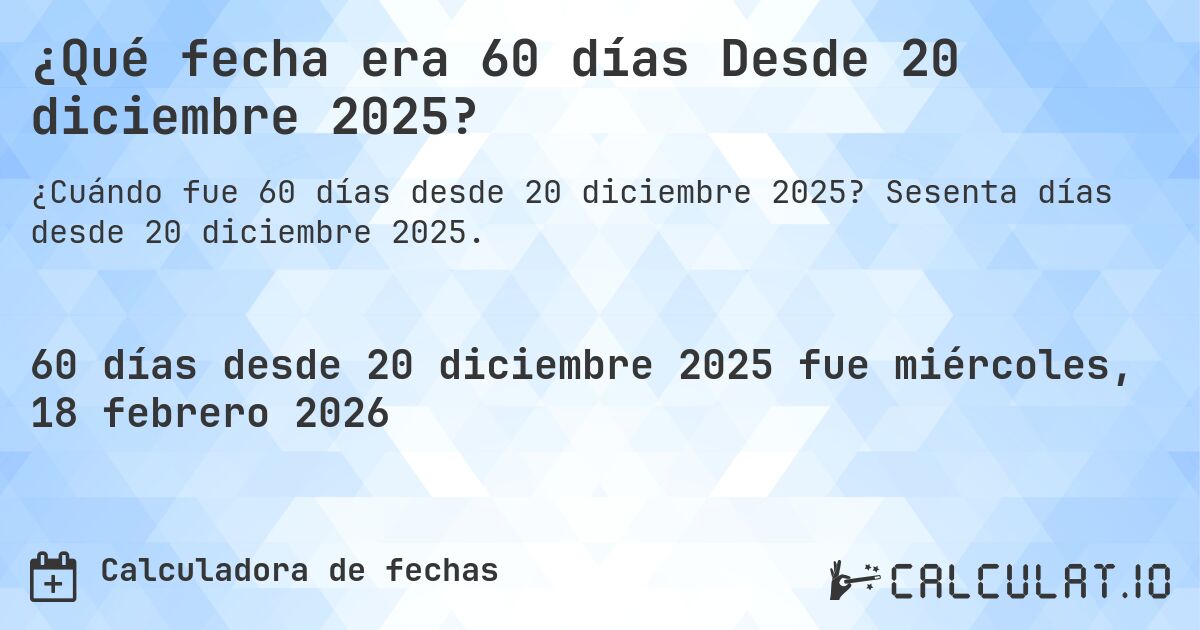 ¿Qué fecha era 60 días Desde 20 diciembre 2025?. Sesenta días desde 20 diciembre 2025.