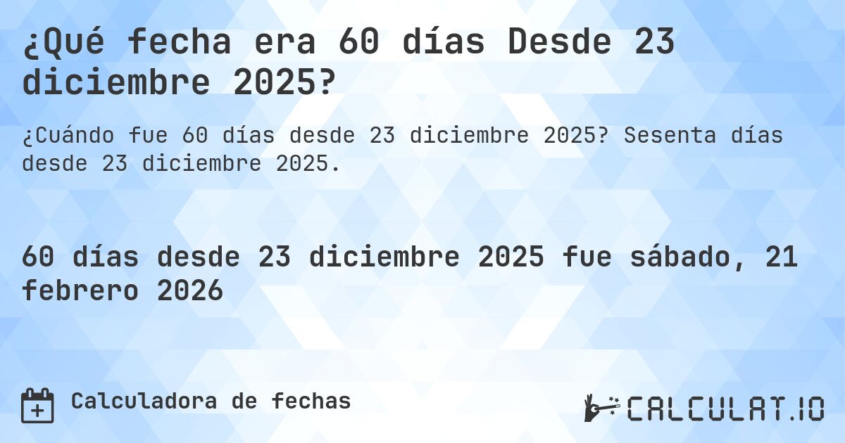 ¿Qué fecha era 60 días Desde 23 diciembre 2025?. Sesenta días desde 23 diciembre 2025.