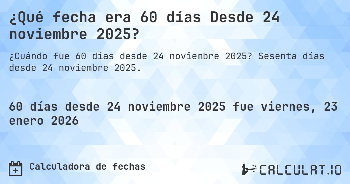 ¿Qué fecha era 60 días Desde 24 noviembre 2025?. Sesenta días desde 24 noviembre 2025.