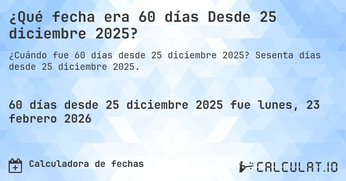 ¿Qué fecha era 60 días Desde 25 diciembre 2025?. Sesenta días desde 25 diciembre 2025.