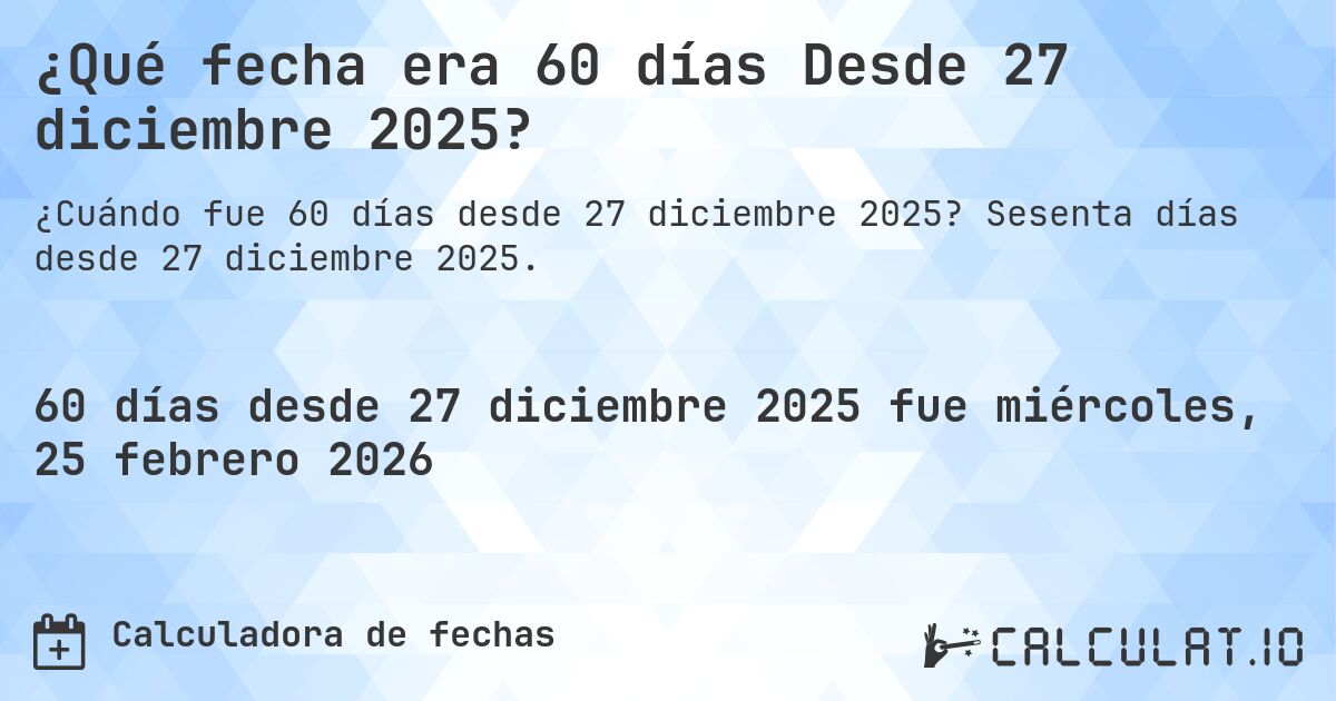 ¿Qué fecha era 60 días Desde 27 diciembre 2025?. Sesenta días desde 27 diciembre 2025.