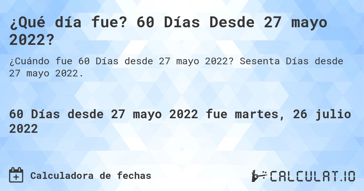 ¿Qué día fue? 60 Días Desde 27 mayo 2022?. Sesenta Días desde 27 mayo 2022.