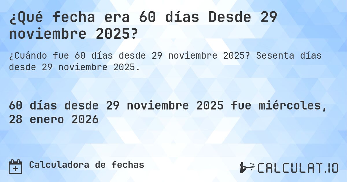 ¿Qué fecha era 60 días Desde 29 noviembre 2025?. Sesenta días desde 29 noviembre 2025.