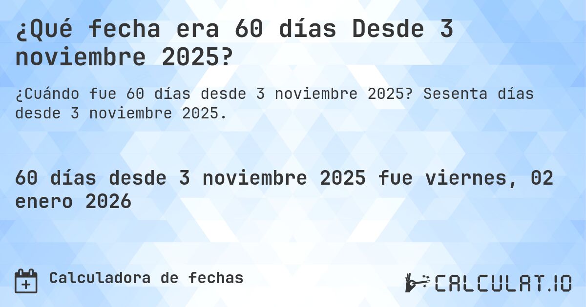 ¿Qué fecha era 60 días Desde 3 noviembre 2025?. Sesenta días desde 3 noviembre 2025.