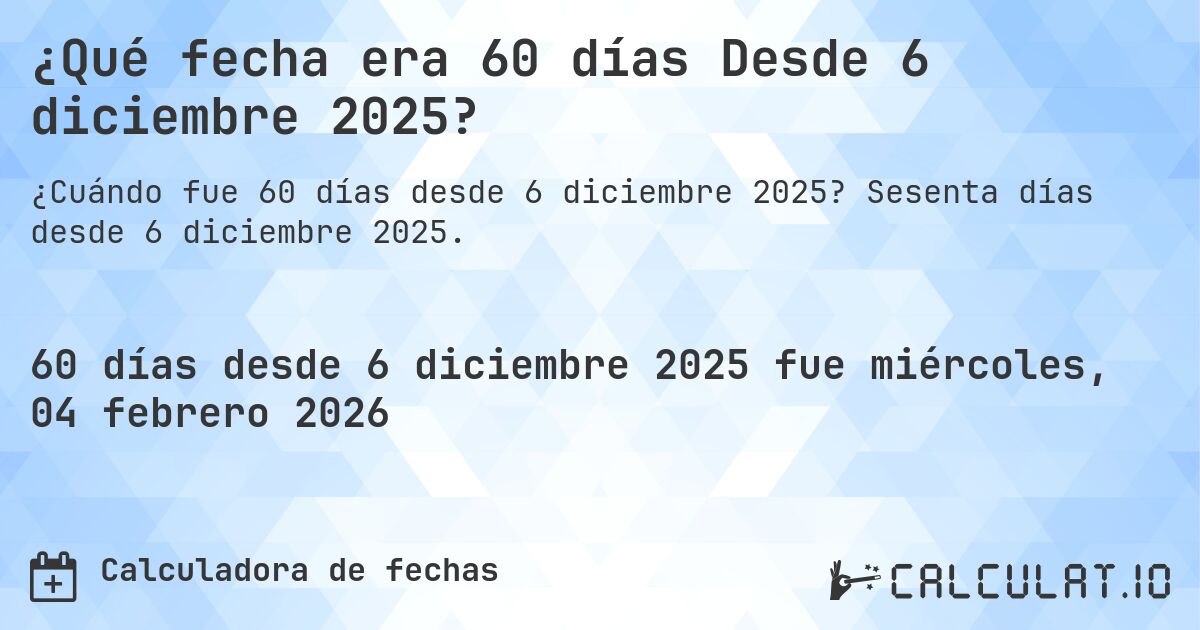 ¿Qué fecha era 60 días Desde 6 diciembre 2025?. Sesenta días desde 6 diciembre 2025.
