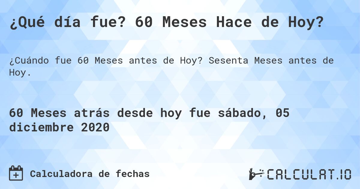 ¿Qué día fue? 60 Meses Hace de Hoy?. Sesenta Meses antes de Hoy.
