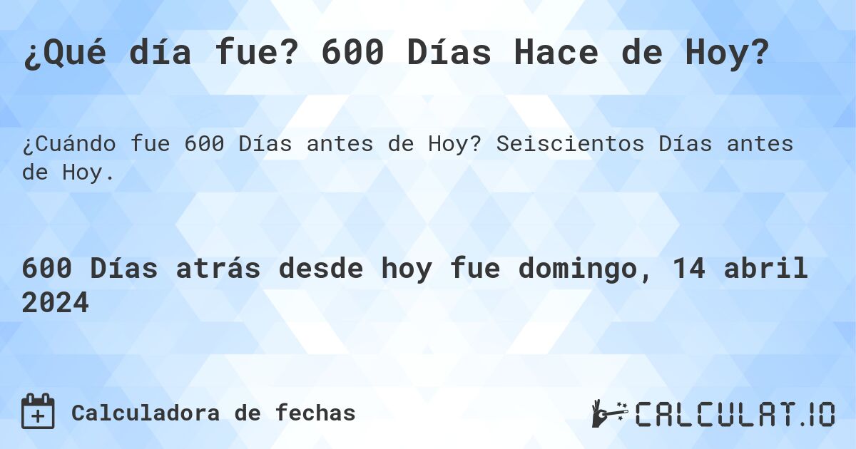 ¿Qué día fue? 600 Días Hace de Hoy?. Seiscientos Días antes de Hoy.