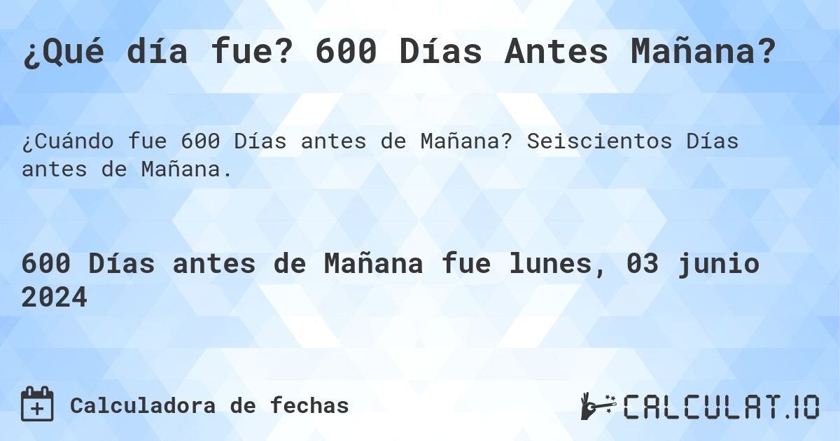 ¿Qué día fue? 600 Días Antes Mañana?. Seiscientos Días antes de Mañana.