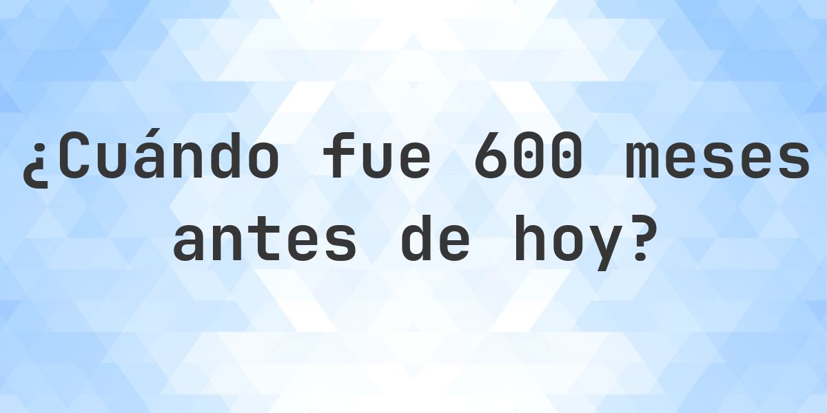 ¿Qué fecha era 600 meses atrás? - Calculatio