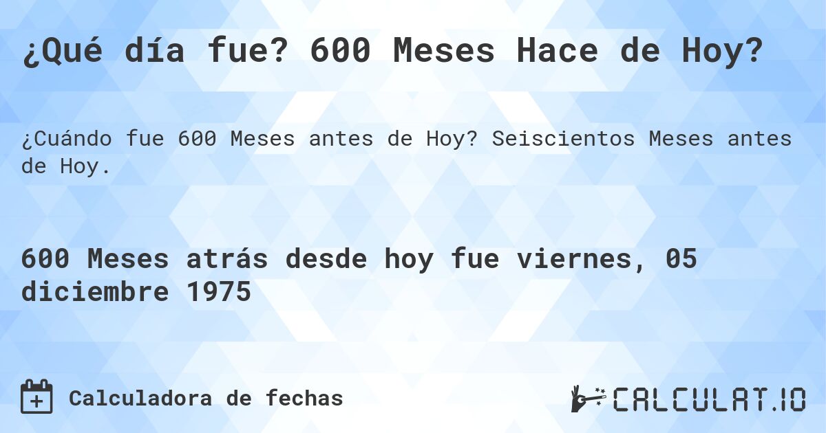 ¿Qué día fue? 600 Meses Hace de Hoy?. Seiscientos Meses antes de Hoy.