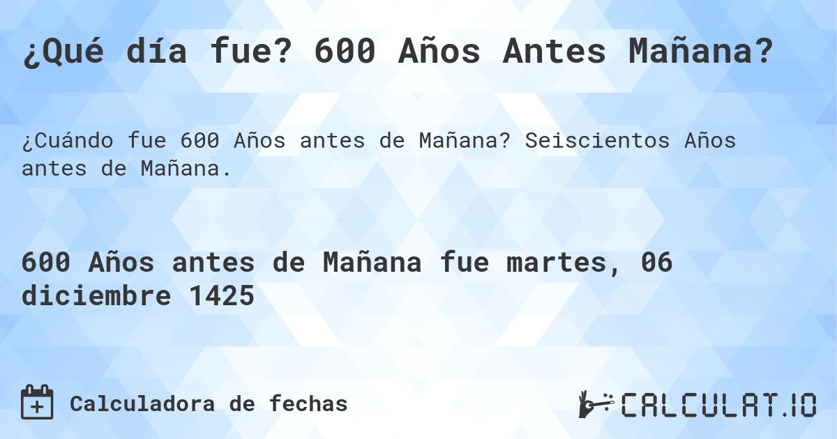 ¿Qué día fue? 600 Años Antes Mañana?. Seiscientos Años antes de Mañana.