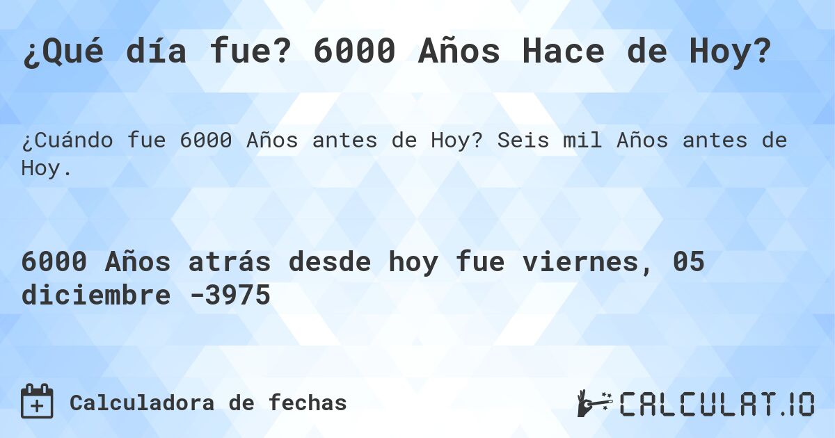 ¿Qué día fue? 6000 Años Hace de Hoy?. Seis mil Años antes de Hoy.