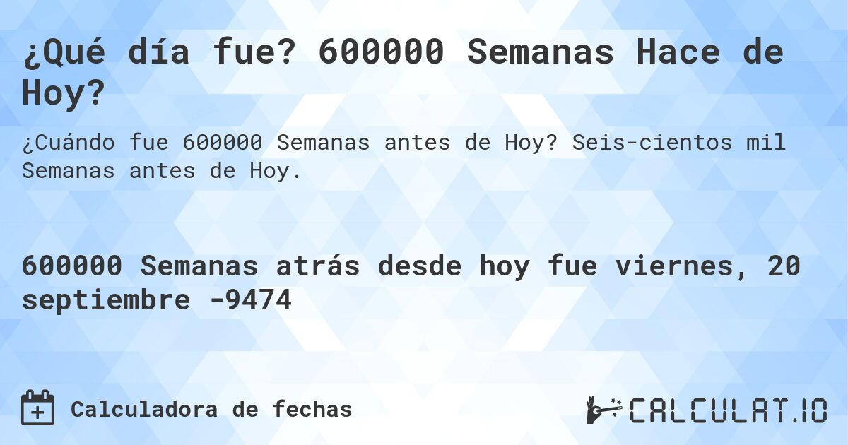¿Qué día fue? 600000 Semanas Hace de Hoy?. Seis­cientos mil Semanas antes de Hoy.