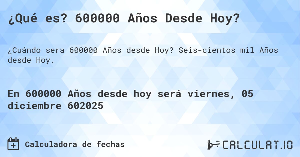 ¿Qué es? 600000 Años Desde Hoy?. Seiscientos mil Años desde Hoy.