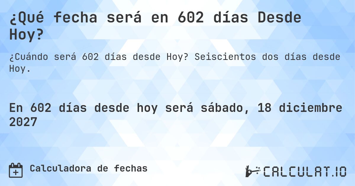¿Qué fecha será en 602 días Desde Hoy?. Seiscientos dos días desde Hoy.