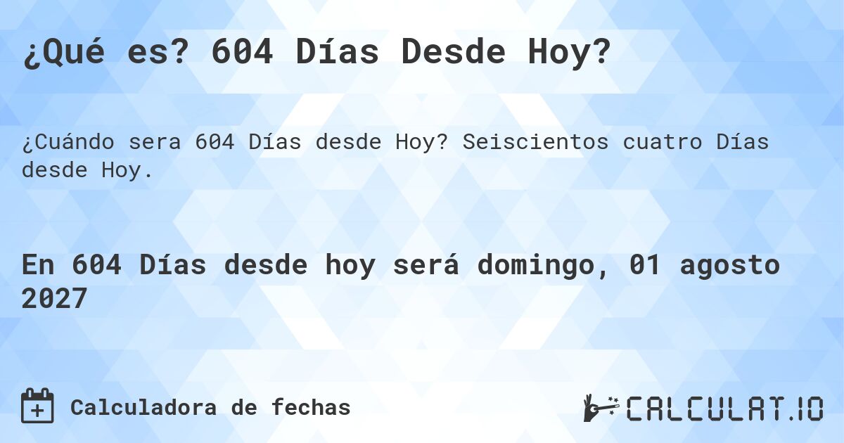 ¿Qué es? 604 Días Desde Hoy?. Seiscientos cuatro Días desde Hoy.