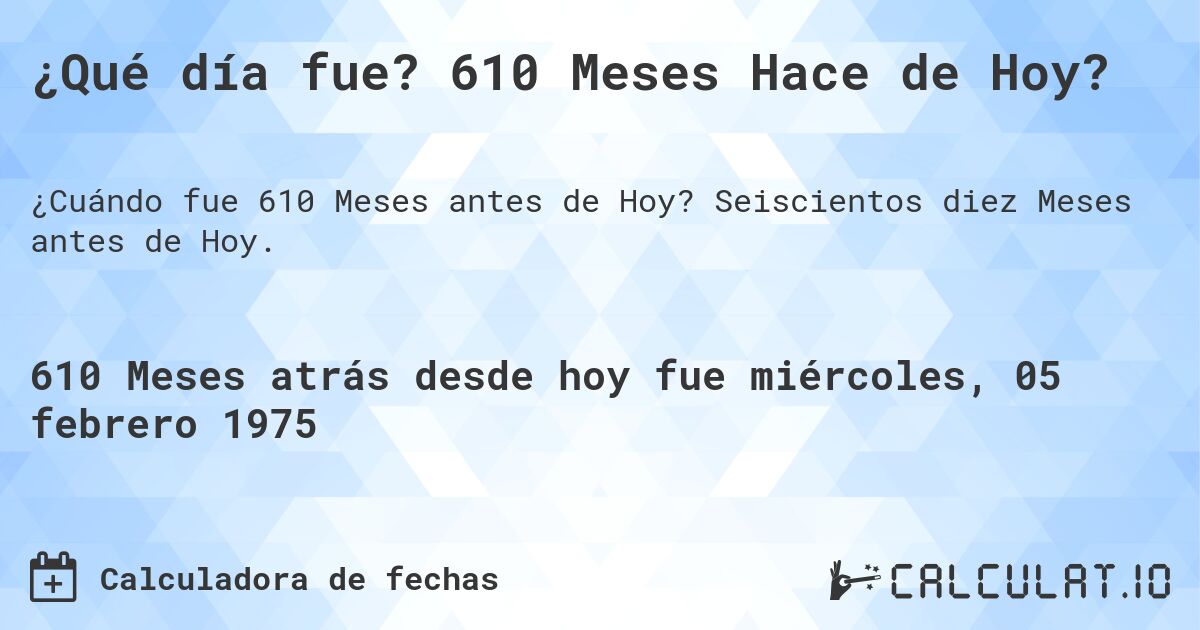 ¿Qué día fue? 610 Meses Hace de Hoy?. Seiscientos diez Meses antes de Hoy.