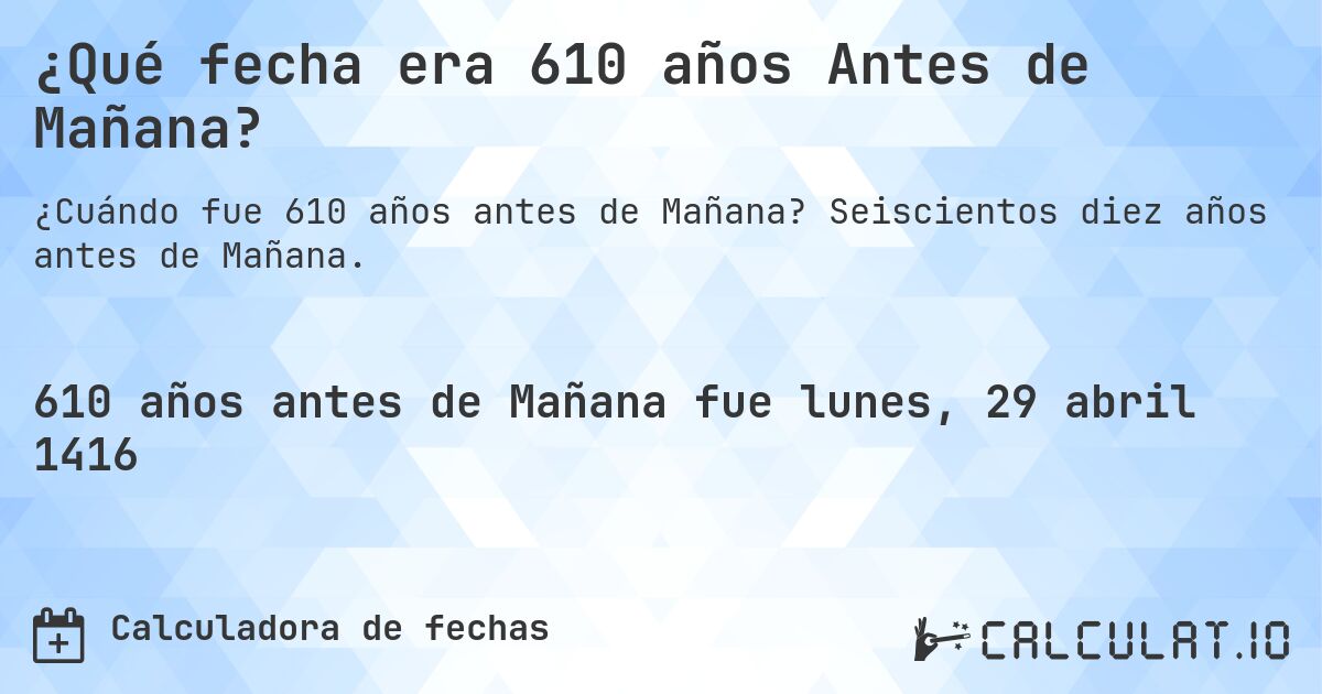 ¿Qué fecha era 610 años Antes de Mañana?. Seiscientos diez años antes de Mañana.