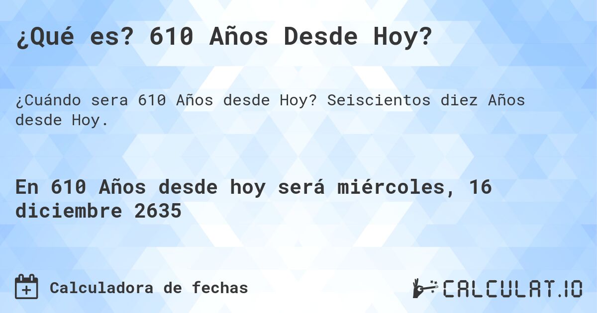 ¿Qué es? 610 Años Desde Hoy?. Seiscientos diez Años desde Hoy.