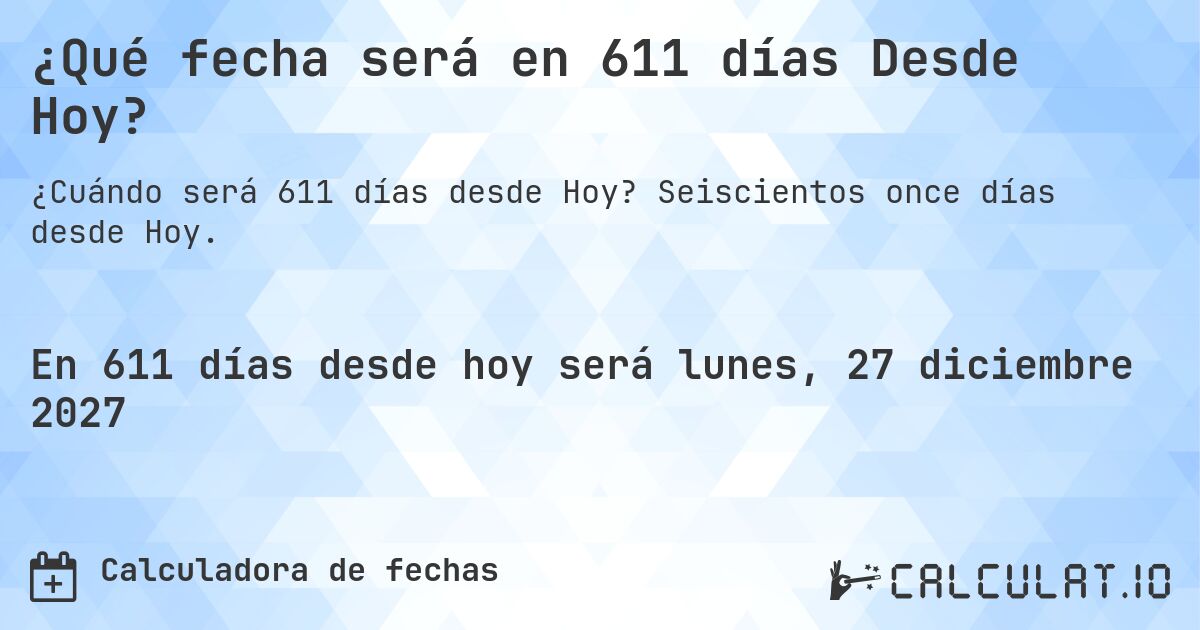 ¿Qué fecha será en 611 días Desde Hoy?. Seiscientos once días desde Hoy.
