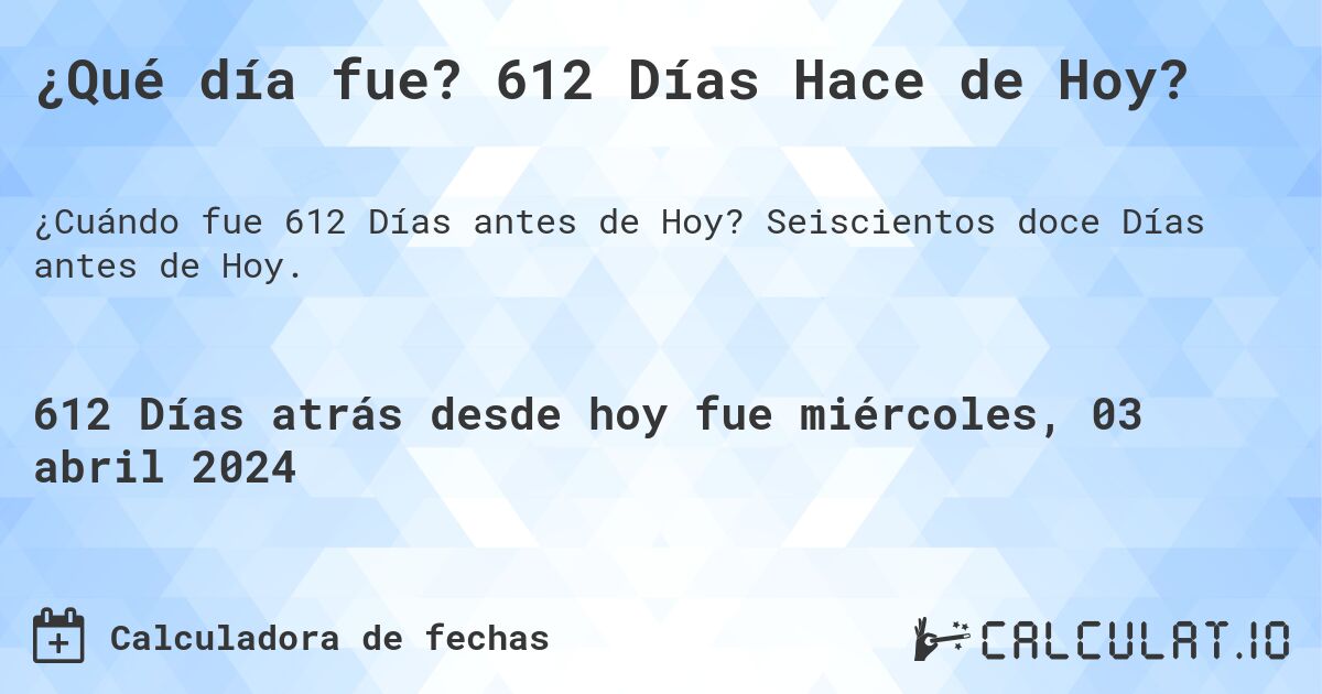 ¿Qué día fue? 612 Días Hace de Hoy?. Seiscientos doce Días antes de Hoy.