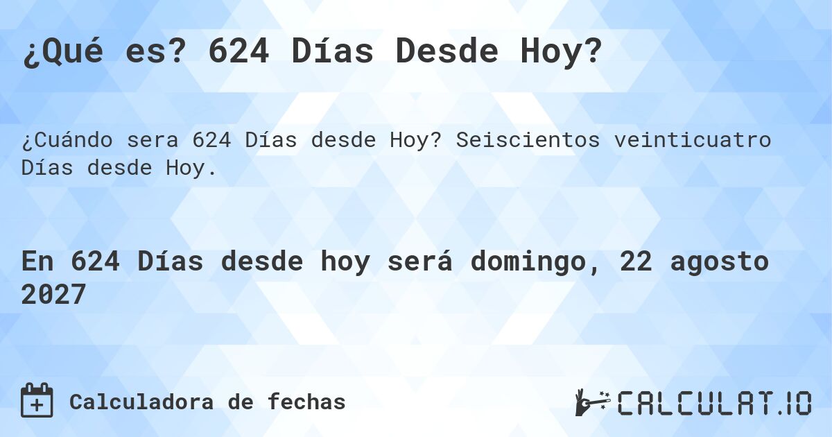 ¿Qué es? 624 Días Desde Hoy?. Seiscientos veinticuatro Días desde Hoy.