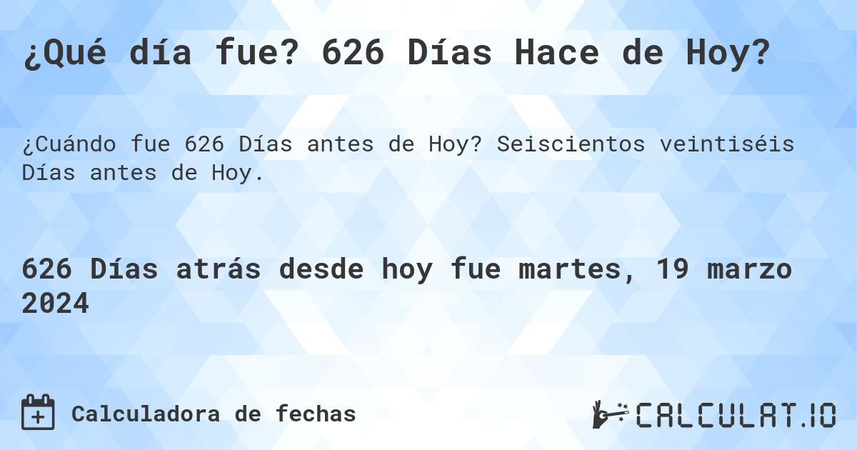 ¿Qué día fue? 626 Días Hace de Hoy?. Seiscientos veintiséis Días antes de Hoy.