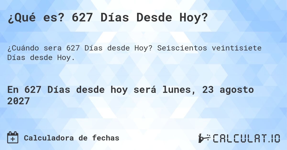 ¿Qué es? 627 Días Desde Hoy?. Seiscientos veintisiete Días desde Hoy.