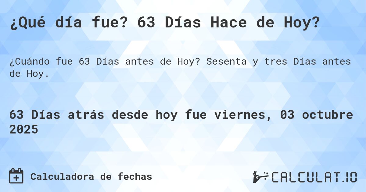 ¿Qué día fue? 63 Días Hace de Hoy?. Sesenta y tres Días antes de Hoy.