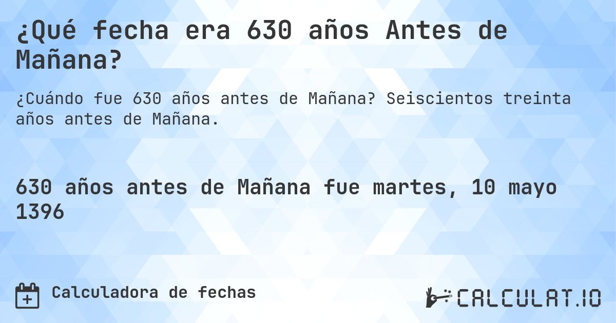 ¿Qué fecha era 630 años Antes de Mañana?. Seiscientos treinta años antes de Mañana.