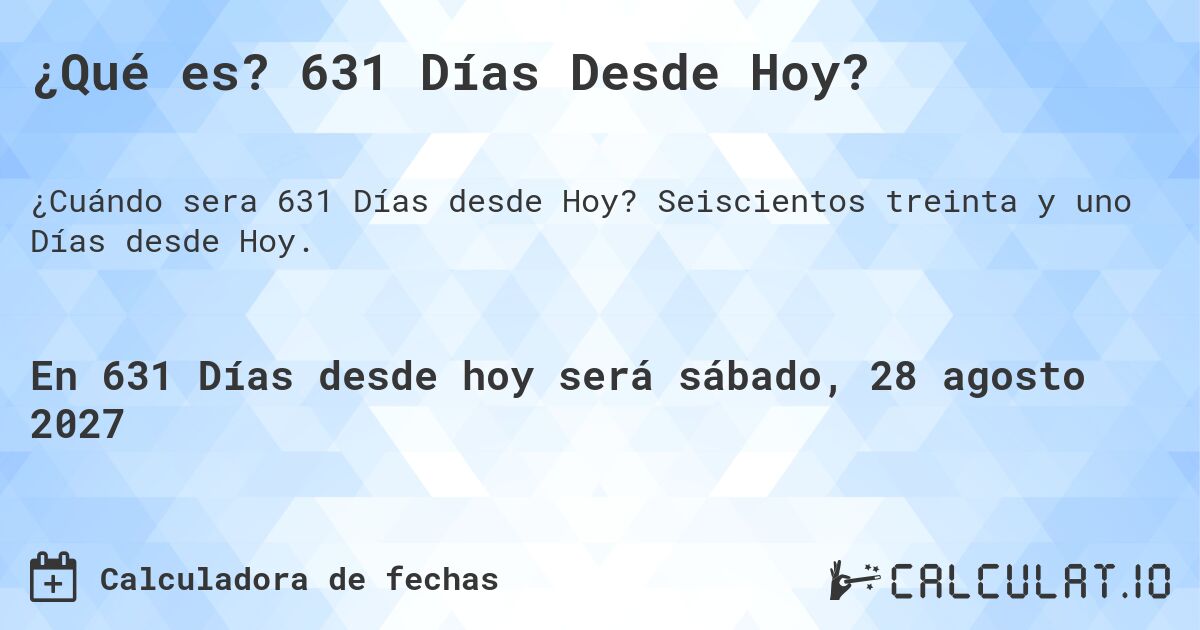 ¿Qué es? 631 Días Desde Hoy?. Seiscientos treinta y uno Días desde Hoy.