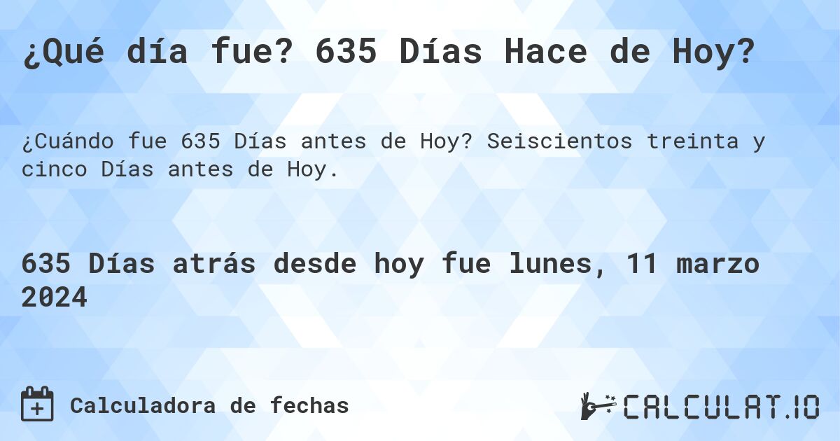 ¿Qué día fue? 635 Días Hace de Hoy?. Seiscientos treinta y cinco Días antes de Hoy.