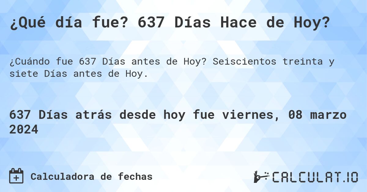 ¿Qué día fue? 637 Días Hace de Hoy?. Seiscientos treinta y siete Días antes de Hoy.