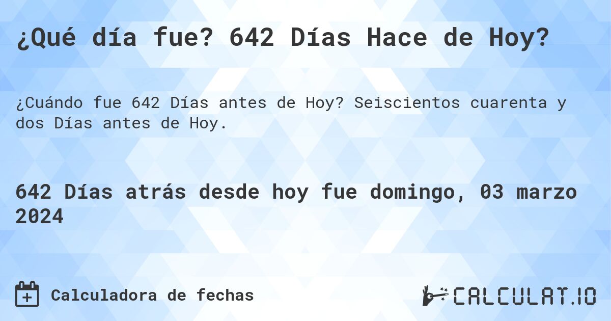 ¿Qué día fue? 642 Días Hace de Hoy?. Seiscientos cuarenta y dos Días antes de Hoy.