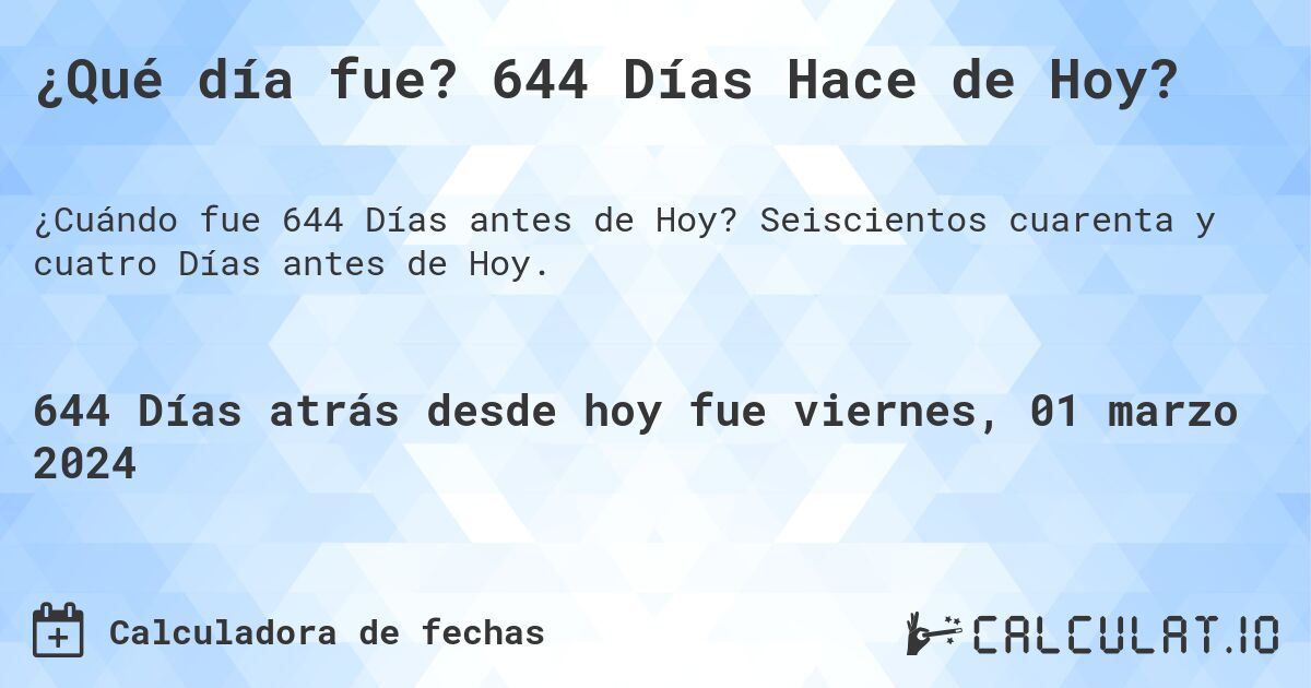¿Qué día fue? 644 Días Hace de Hoy?. Seiscientos cuarenta y cuatro Días antes de Hoy.
