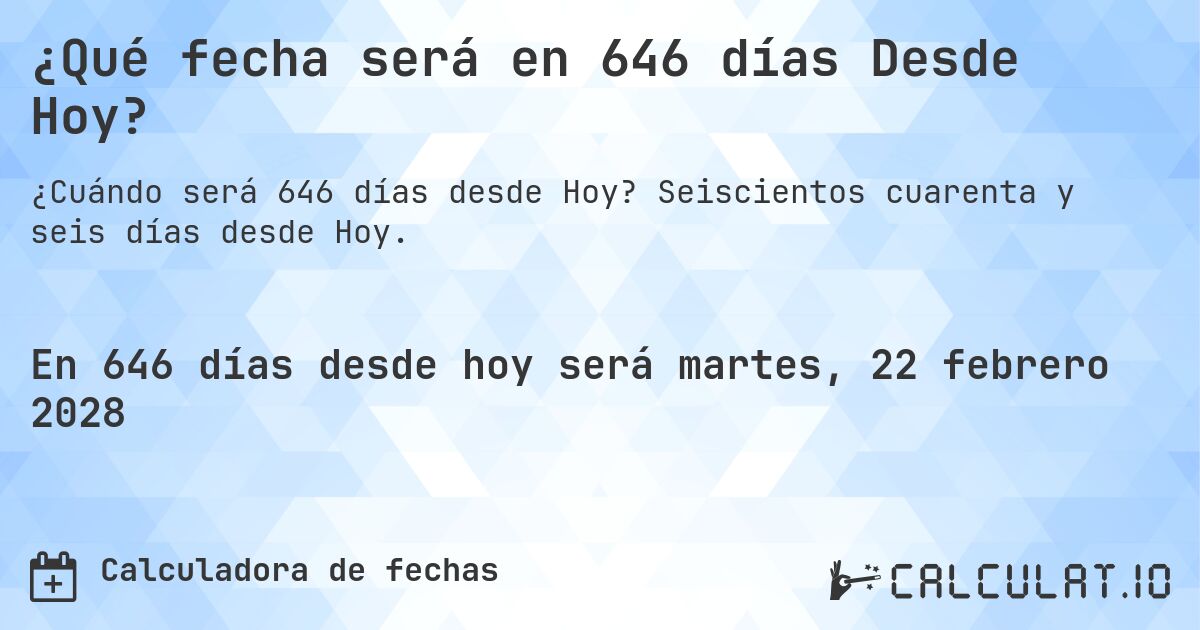 ¿Qué fecha será en 646 días Desde Hoy?. Seiscientos cuarenta y seis días desde Hoy.