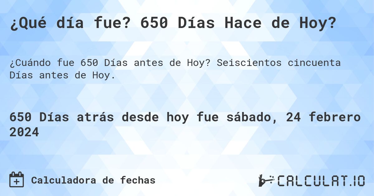 ¿Qué día fue? 650 Días Hace de Hoy?. Seiscientos cincuenta Días antes de Hoy.