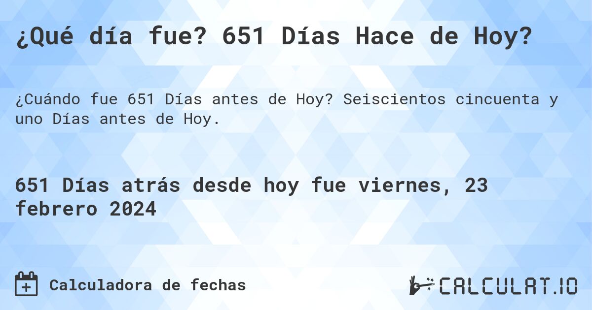 ¿Qué día fue? 651 Días Hace de Hoy?. Seiscientos cincuenta y uno Días antes de Hoy.