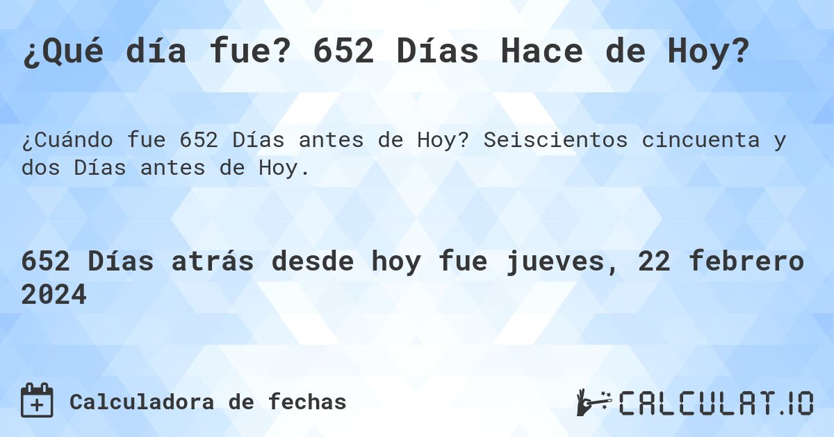 ¿Qué día fue? 652 Días Hace de Hoy?. Seiscientos cincuenta y dos Días antes de Hoy.