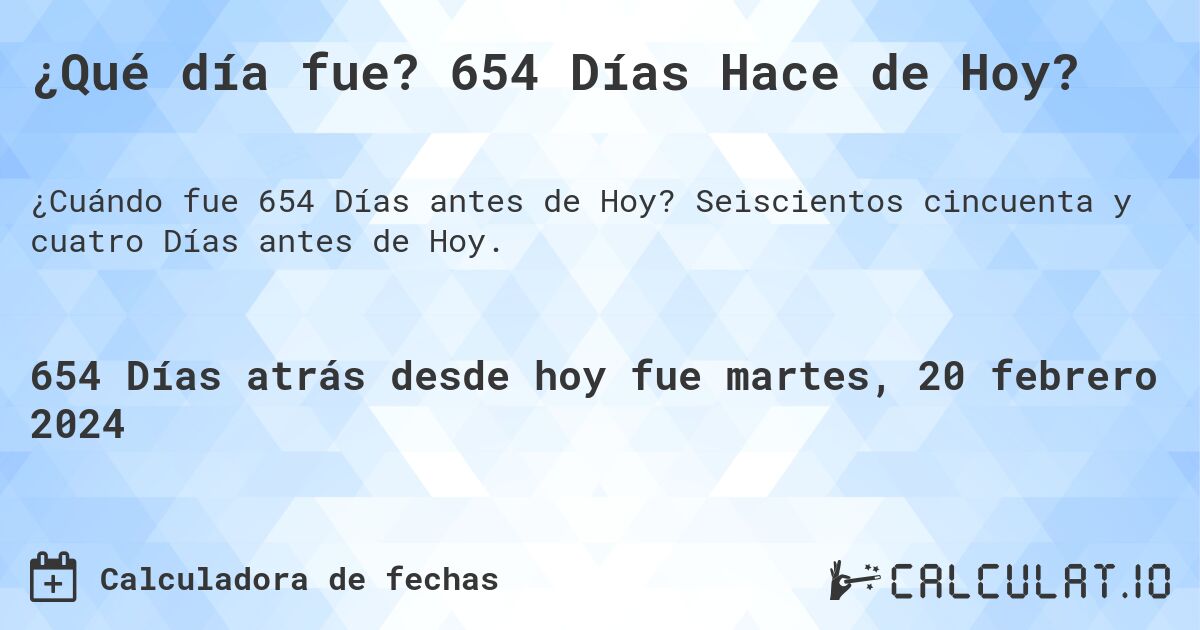 ¿Qué día fue? 654 Días Hace de Hoy?. Seiscientos cincuenta y cuatro Días antes de Hoy.