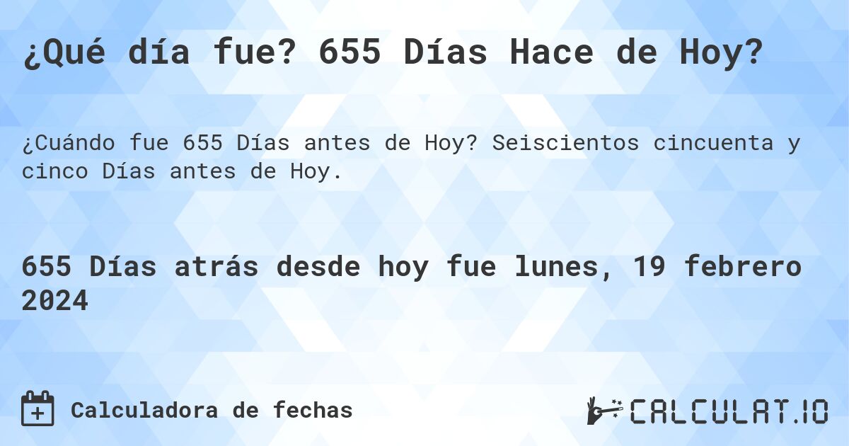 ¿Qué día fue? 655 Días Hace de Hoy?. Seiscientos cincuenta y cinco Días antes de Hoy.